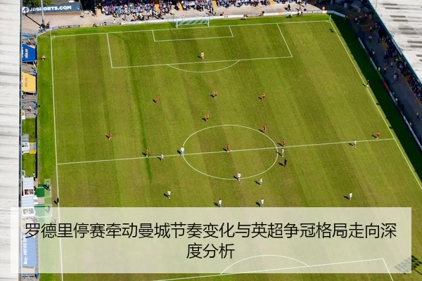 罗德里停赛牵动曼城节奏变化与英超争冠格局走向深度分析