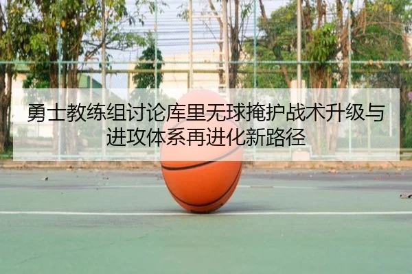 勇士教练组讨论库里无球掩护战术升级与进攻体系再进化新路径